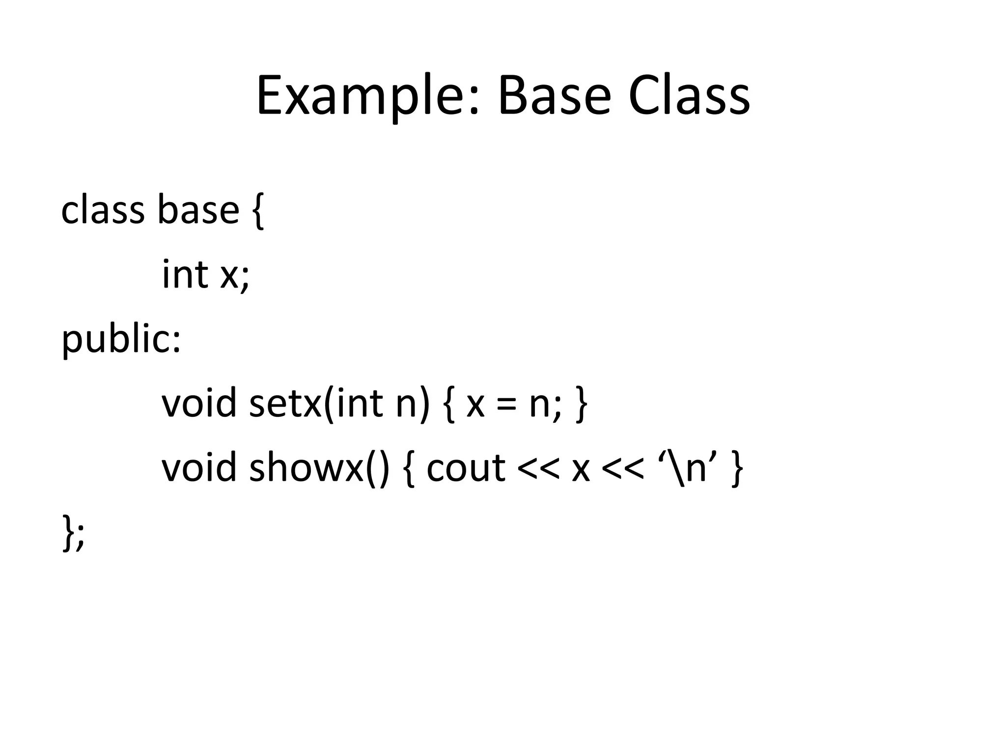Example: Base Class
class base {
int x;
public:
void setx(int n) { x = n; }
void showx() { cout << x << ‘n’ }
};
 