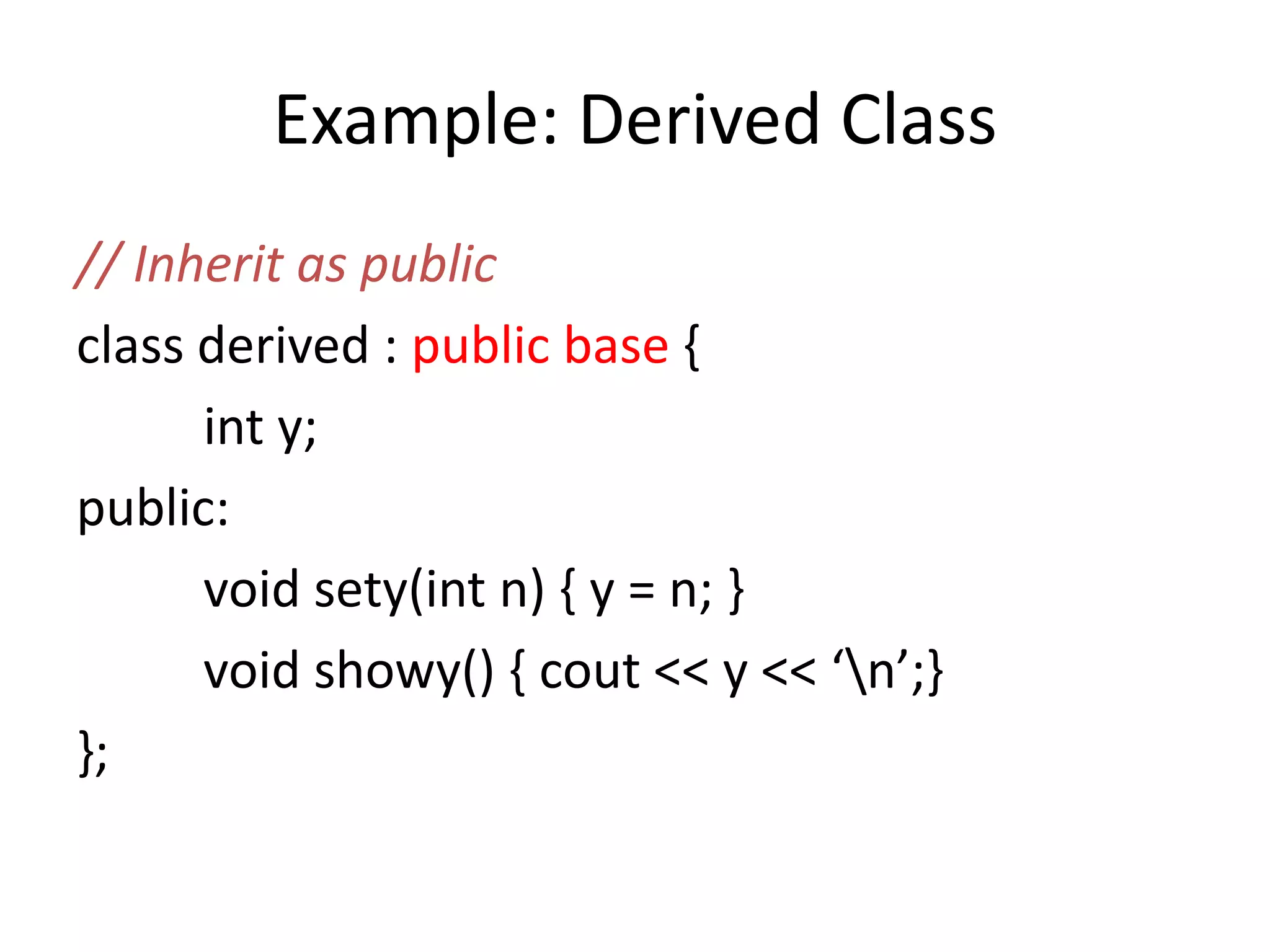 Example: Derived Class
// Inherit as public
class derived : public base {
int y;
public:
void sety(int n) { y = n; }
void showy() { cout << y << ‘n’;}
};
 