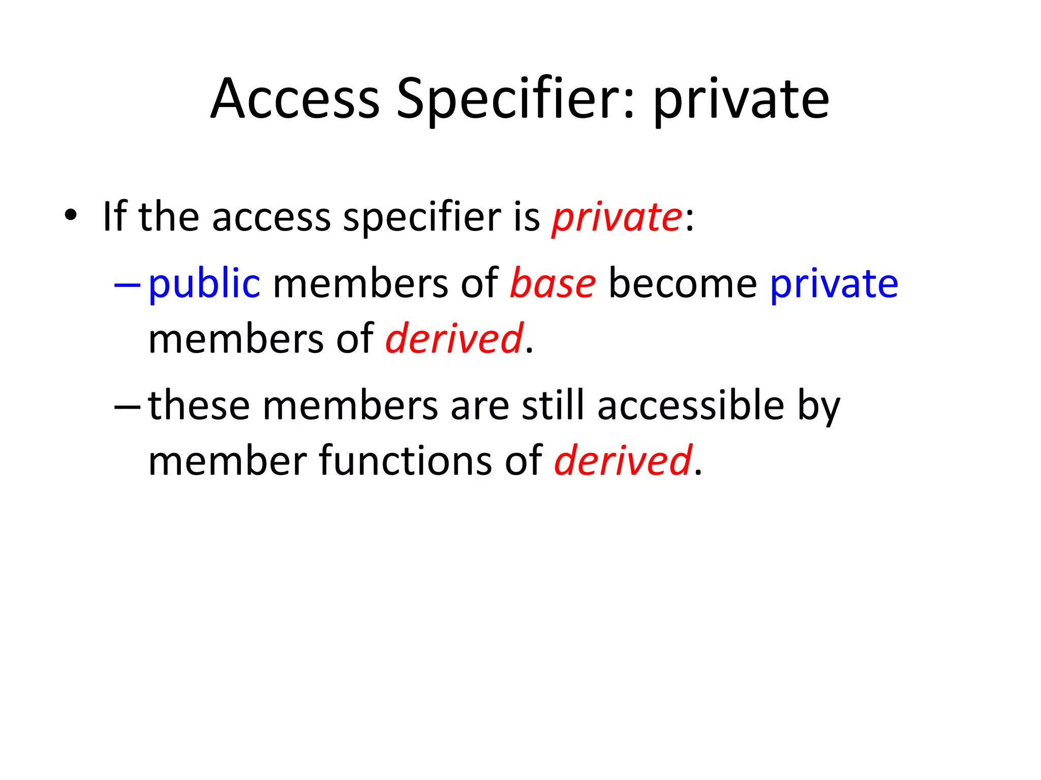 Access Specifier: private
• If the access specifier is private:
–public members of base become private
members of derived.
–these members are still accessible by
member functions of derived.
 