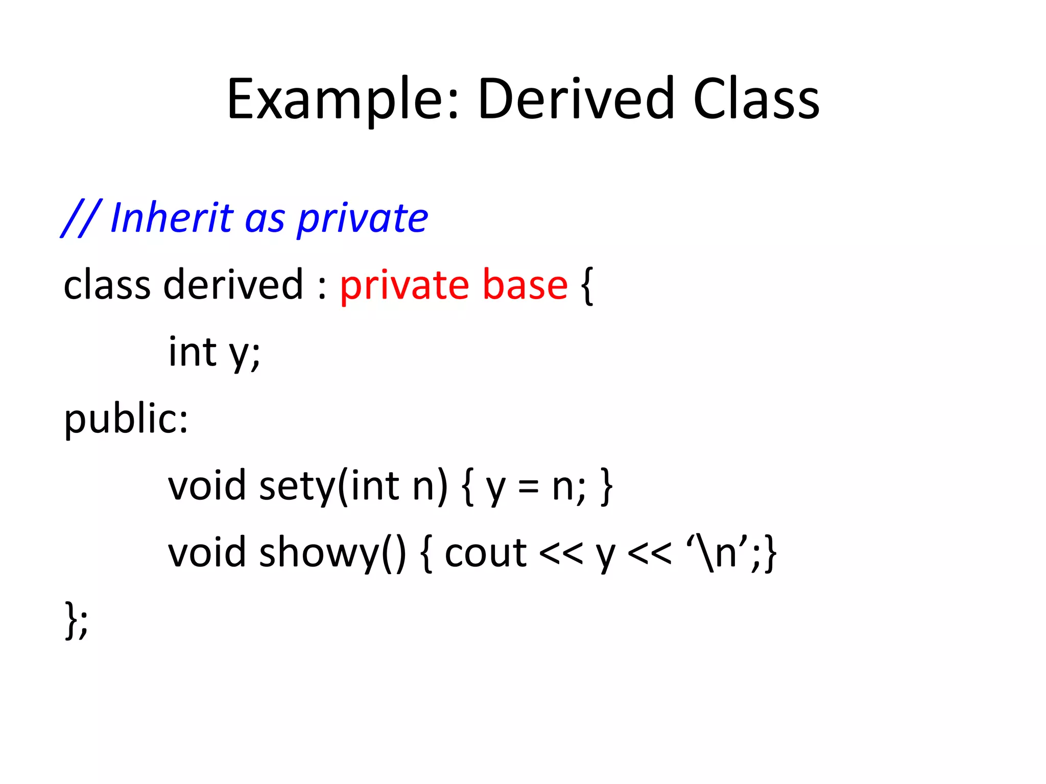 Example: Derived Class
// Inherit as private
class derived : private base {
int y;
public:
void sety(int n) { y = n; }
void showy() { cout << y << ‘n’;}
};
 