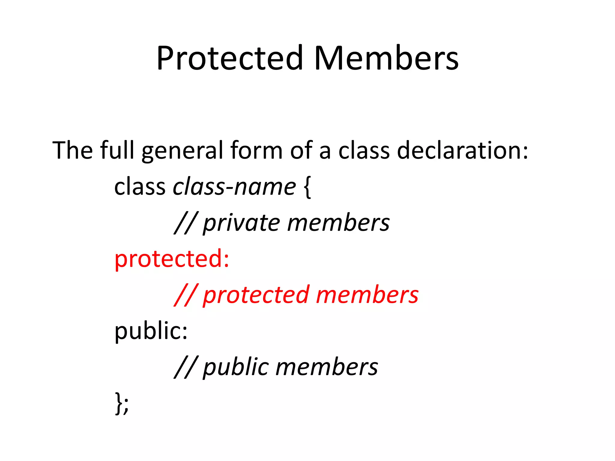 Protected Members
The full general form of a class declaration:
class class-name {
// private members
protected:
// protected members
public:
// public members
};
 