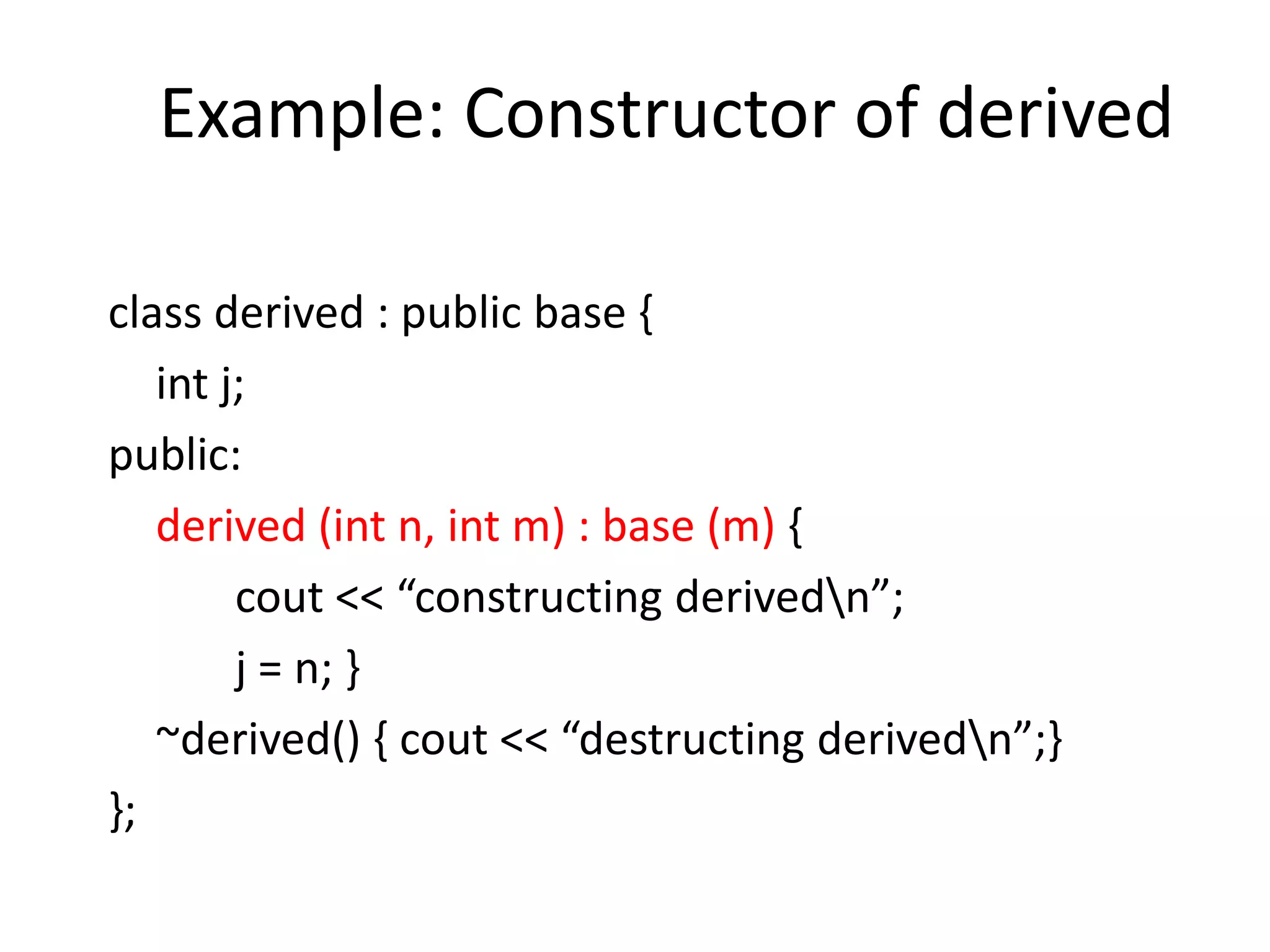 Example: Constructor of derived
class derived : public base {
int j;
public:
derived (int n, int m) : base (m) {
cout << “constructing derivedn”;
j = n; }
~derived() { cout << “destructing derivedn”;}
};
 