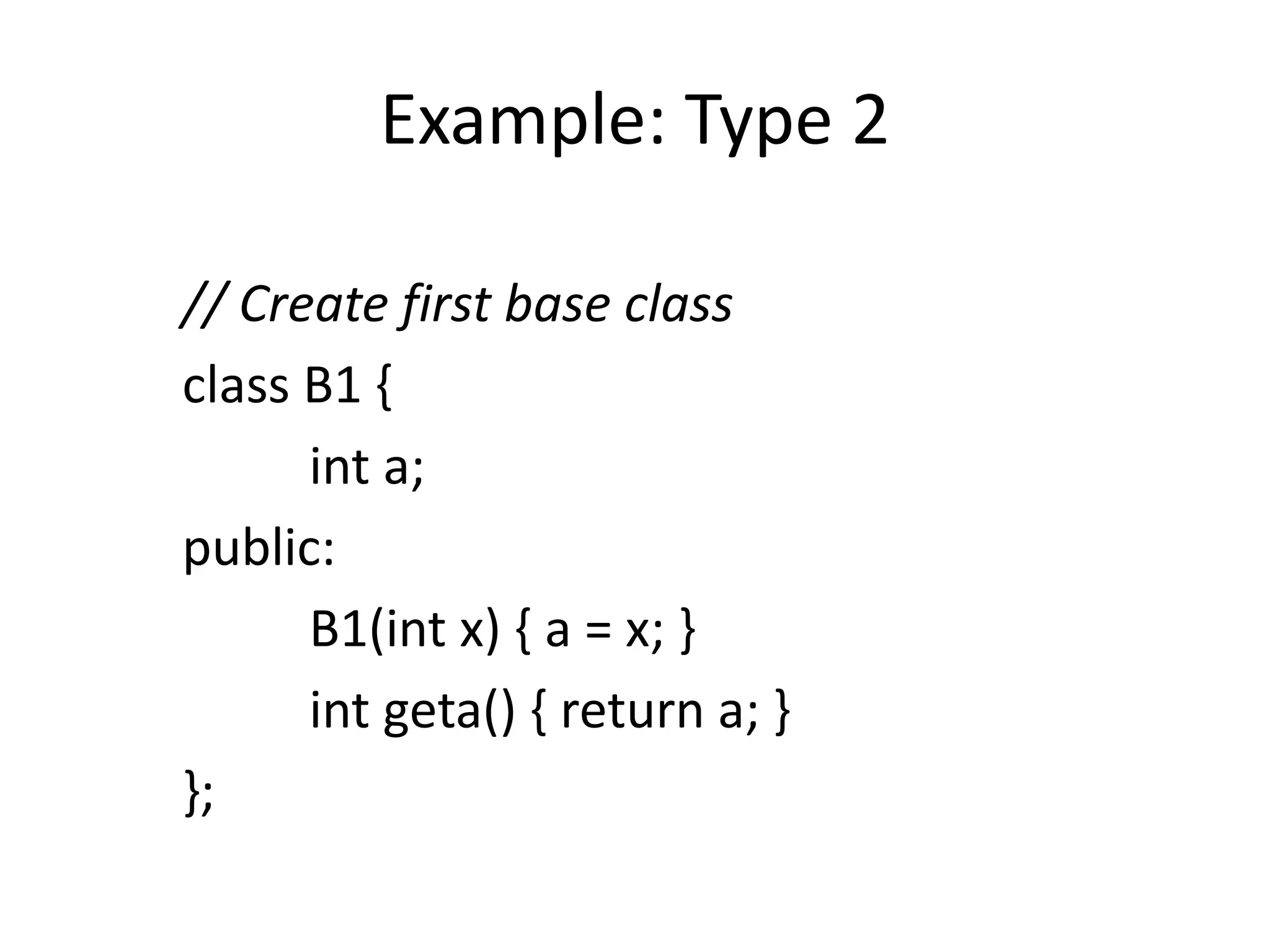 Example: Type 2
// Create first base class
class B1 {
int a;
public:
B1(int x) { a = x; }
int geta() { return a; }
};
 