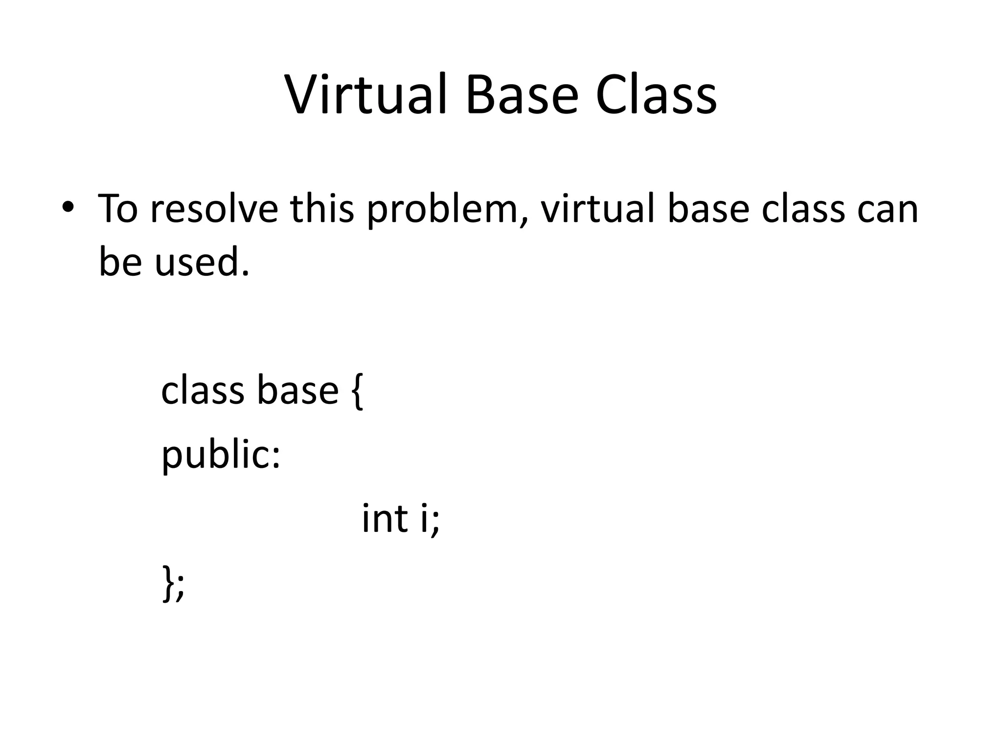 Virtual Base Class
• To resolve this problem, virtual base class can
be used.
class base {
public:
int i;
};
 