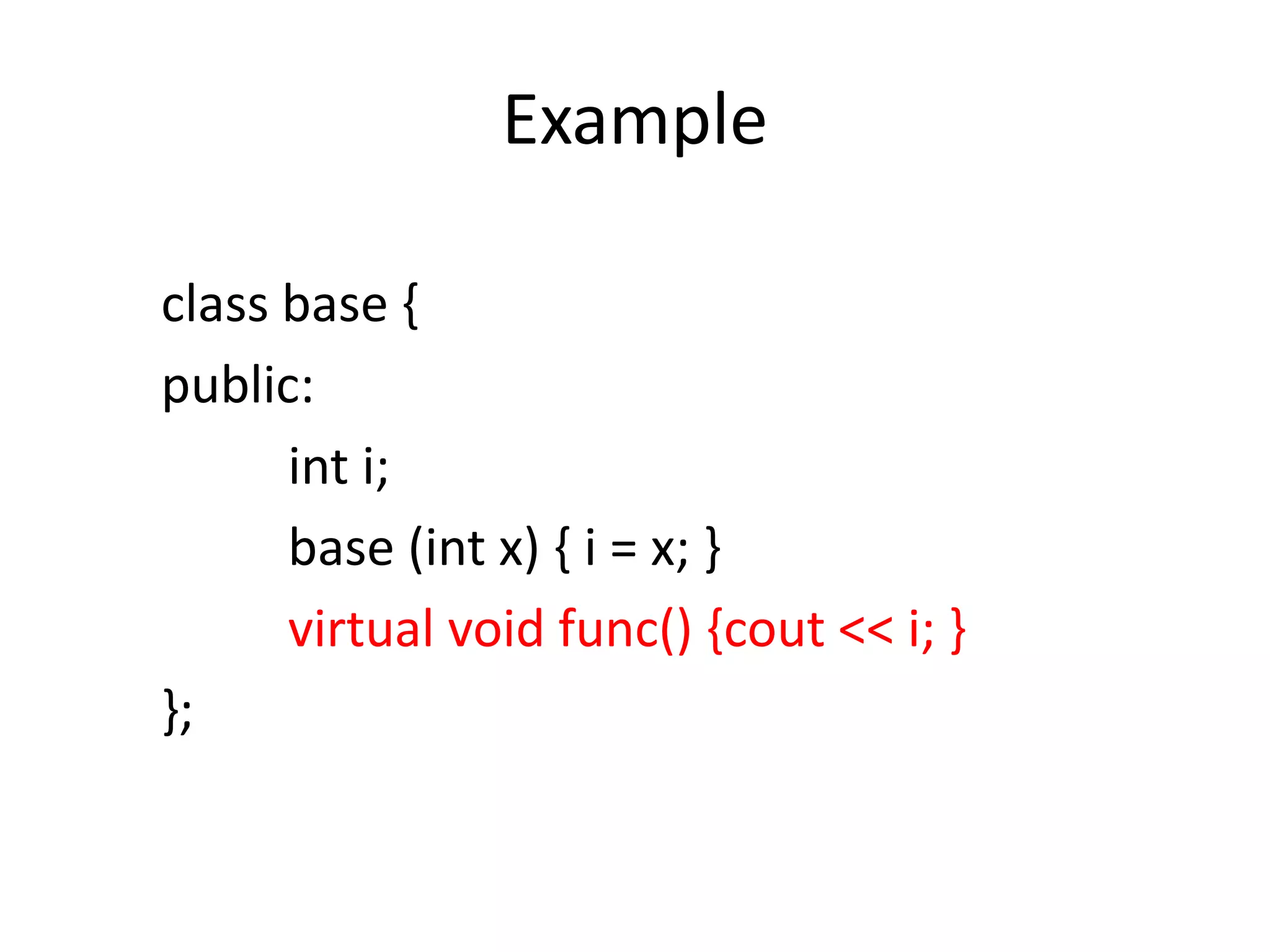Example
class base {
public:
int i;
base (int x) { i = x; }
virtual void func() {cout << i; }
};
 