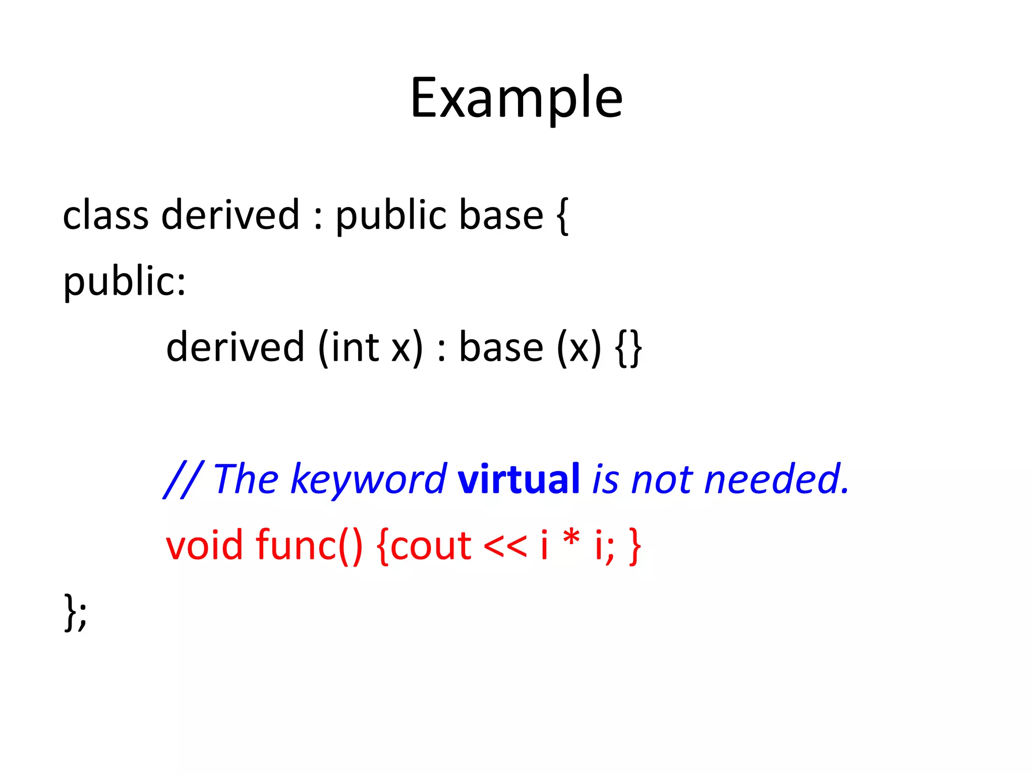 Example
class derived : public base {
public:
derived (int x) : base (x) {}
// The keyword virtual is not needed.
void func() {cout << i * i; }
};
 