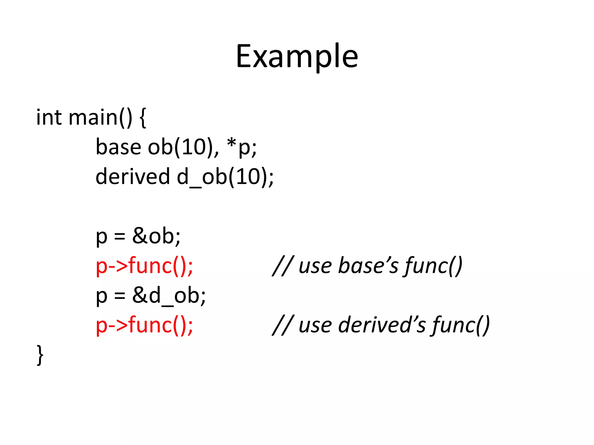 Example
int main() {
base ob(10), *p;
derived d_ob(10);
p = &ob;
p->func(); // use base’s func()
p = &d_ob;
p->func(); // use derived’s func()
}
 