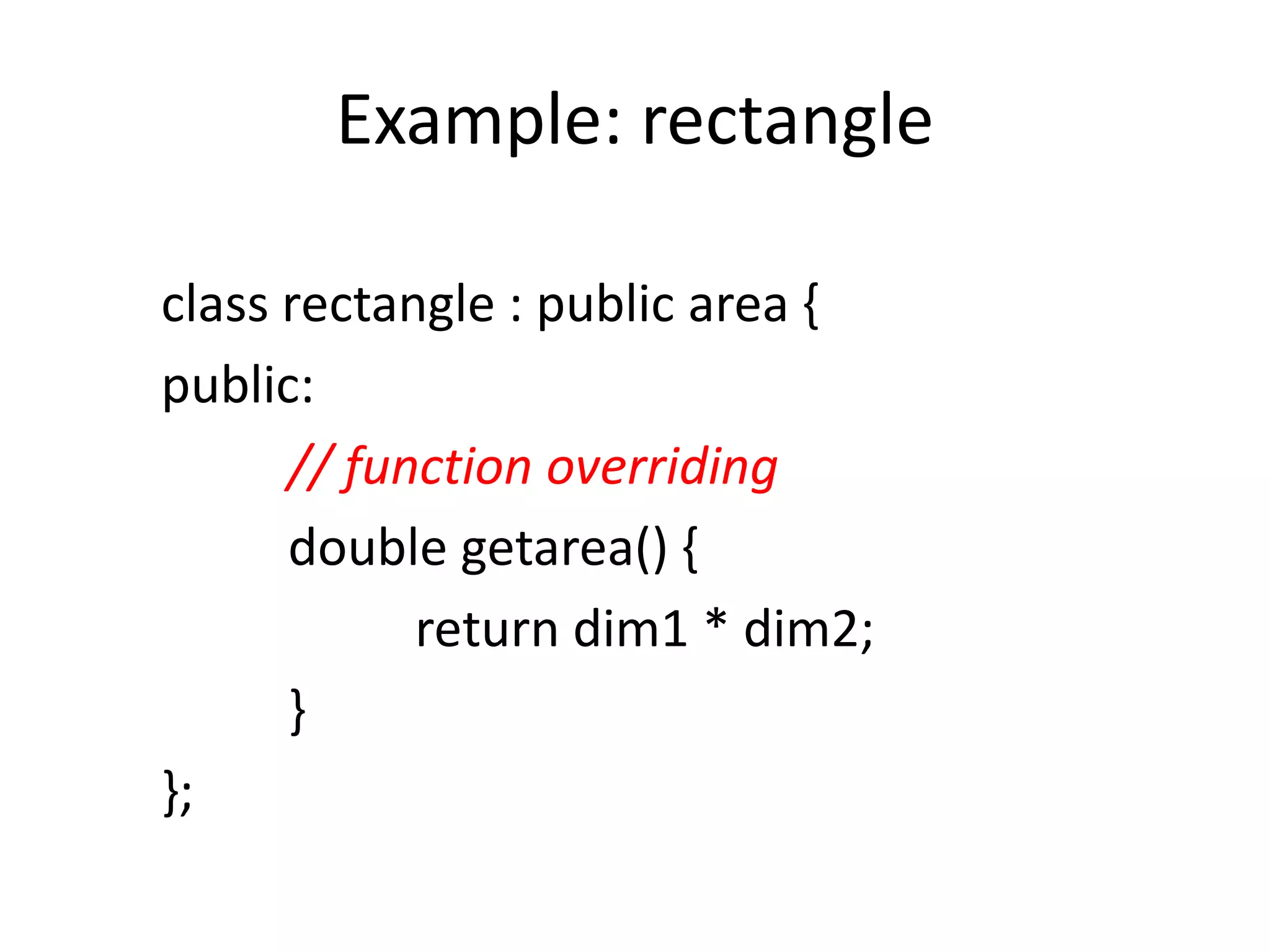 Example: rectangle
class rectangle : public area {
public:
// function overriding
double getarea() {
return dim1 * dim2;
}
};
 