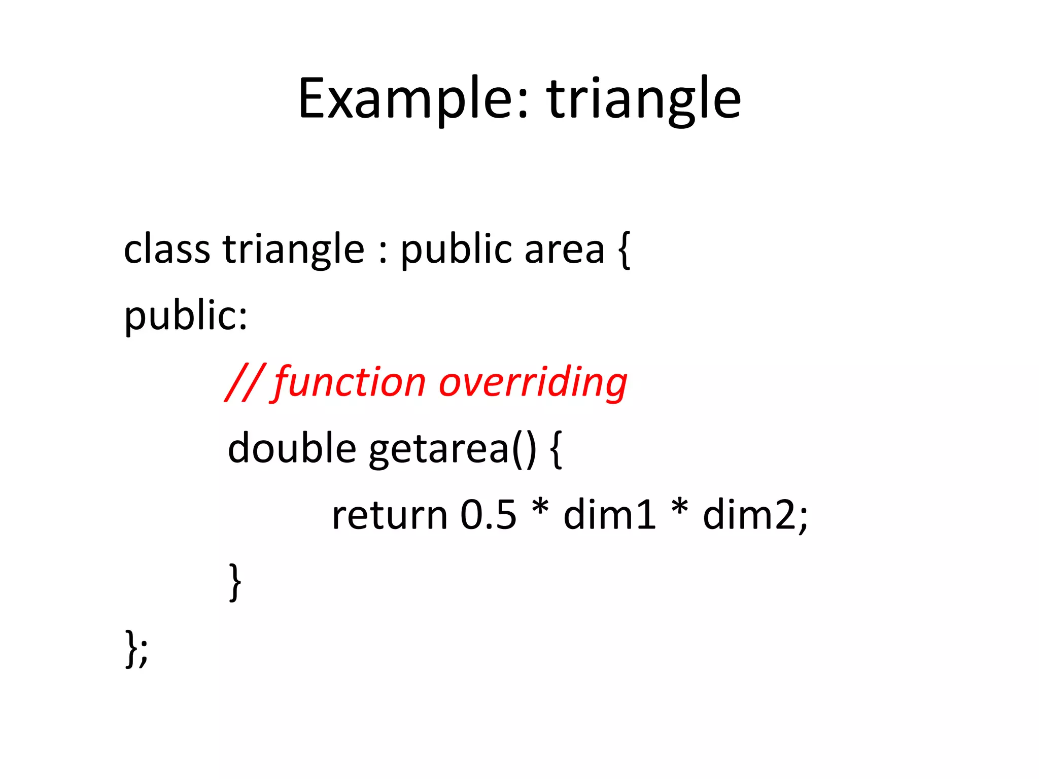 Example: triangle
class triangle : public area {
public:
// function overriding
double getarea() {
return 0.5 * dim1 * dim2;
}
};
 