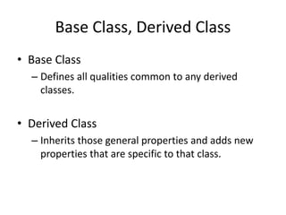Base Class, Derived Class
• Base Class
– Defines all qualities common to any derived
classes.
• Derived Class
– Inherits those general properties and adds new
properties that are specific to that class.
 