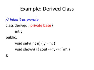 Example: Derived Class
// Inherit as private
class derived : private base {
int y;
public:
void sety(int n) { y = n; }
void showy() { cout << y << ‘n’;}
};
 