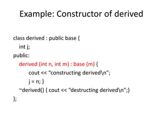 Example: Constructor of derived
class derived : public base {
int j;
public:
derived (int n, int m) : base (m) {
cout << “constructing derivedn”;
j = n; }
~derived() { cout << “destructing derivedn”;}
};
 