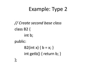 Example: Type 2
// Create second base class
class B2 {
int b;
public:
B2(int x) { b = x; }
int getb() { return b; }
};
 