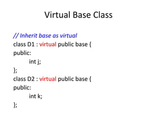 Virtual Base Class
// Inherit base as virtual
class D1 : virtual public base {
public:
int j;
};
class D2 : virtual public base {
public:
int k;
};
 