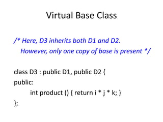 Virtual Base Class
/* Here, D3 inherits both D1 and D2.
However, only one copy of base is present */
class D3 : public D1, public D2 {
public:
int product () { return i * j * k; }
};
 