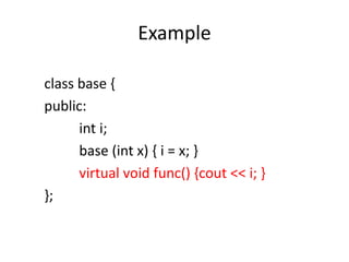 Example
class base {
public:
int i;
base (int x) { i = x; }
virtual void func() {cout << i; }
};
 