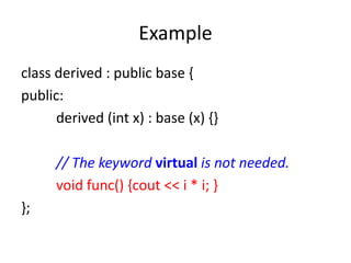 Example
class derived : public base {
public:
derived (int x) : base (x) {}
// The keyword virtual is not needed.
void func() {cout << i * i; }
};
 