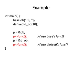 Example
int main() {
base ob(10), *p;
derived d_ob(10);
p = &ob;
p->func(); // use base’s func()
p = &d_ob;
p->func(); // use derived’s func()
}
 