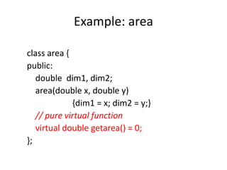 Example: area
class area {
public:
double dim1, dim2;
area(double x, double y)
{dim1 = x; dim2 = y;}
// pure virtual function
virtual double getarea() = 0;
};
 