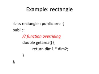Example: rectangle
class rectangle : public area {
public:
// function overriding
double getarea() {
return dim1 * dim2;
}
};
 