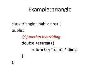 Example: triangle
class triangle : public area {
public:
// function overriding
double getarea() {
return 0.5 * dim1 * dim2;
}
};
 