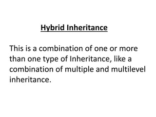 Hybrid Inheritance
This is a combination of one or more
than one type of Inheritance, like a
combination of multiple and multilevel
inheritance.
 