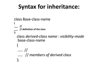 Syntax for inheritance:
class Base-class-name
{
___ //
___ // definition of the class
};
class derived-class name : visibility-mode
base-class-name
{
….. //
….. // members of derived class
};
 