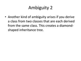 Ambiguity 2
• Another kind of ambiguity arises if you derive
a class from two classes that are each derived
from the same class. This creates a diamond-
shaped inheritance tree.
 