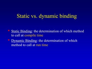 Static vs. dynamic binding
• Static Binding: the determination of which method
to call at compile time
• Dynamic Binding: the determination of which
method to call at run time
 