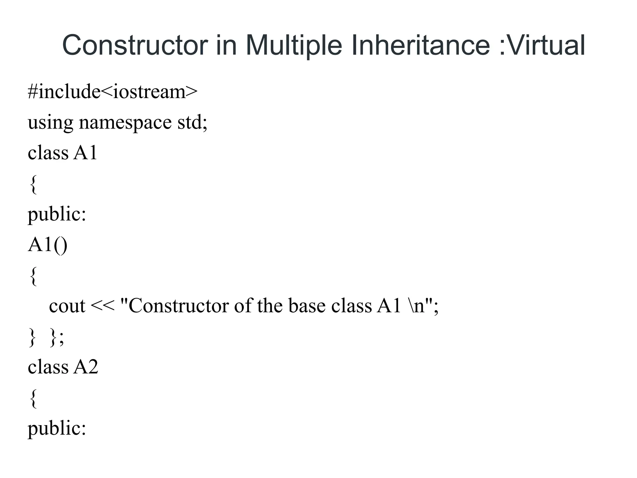 Constructor in Multiple Inheritance :Virtual
#include<iostream>
using namespace std;
class A1
{
public:
A1()
{
cout << "Constructor of the base class A1 n";
} };
class A2
{
public:
 