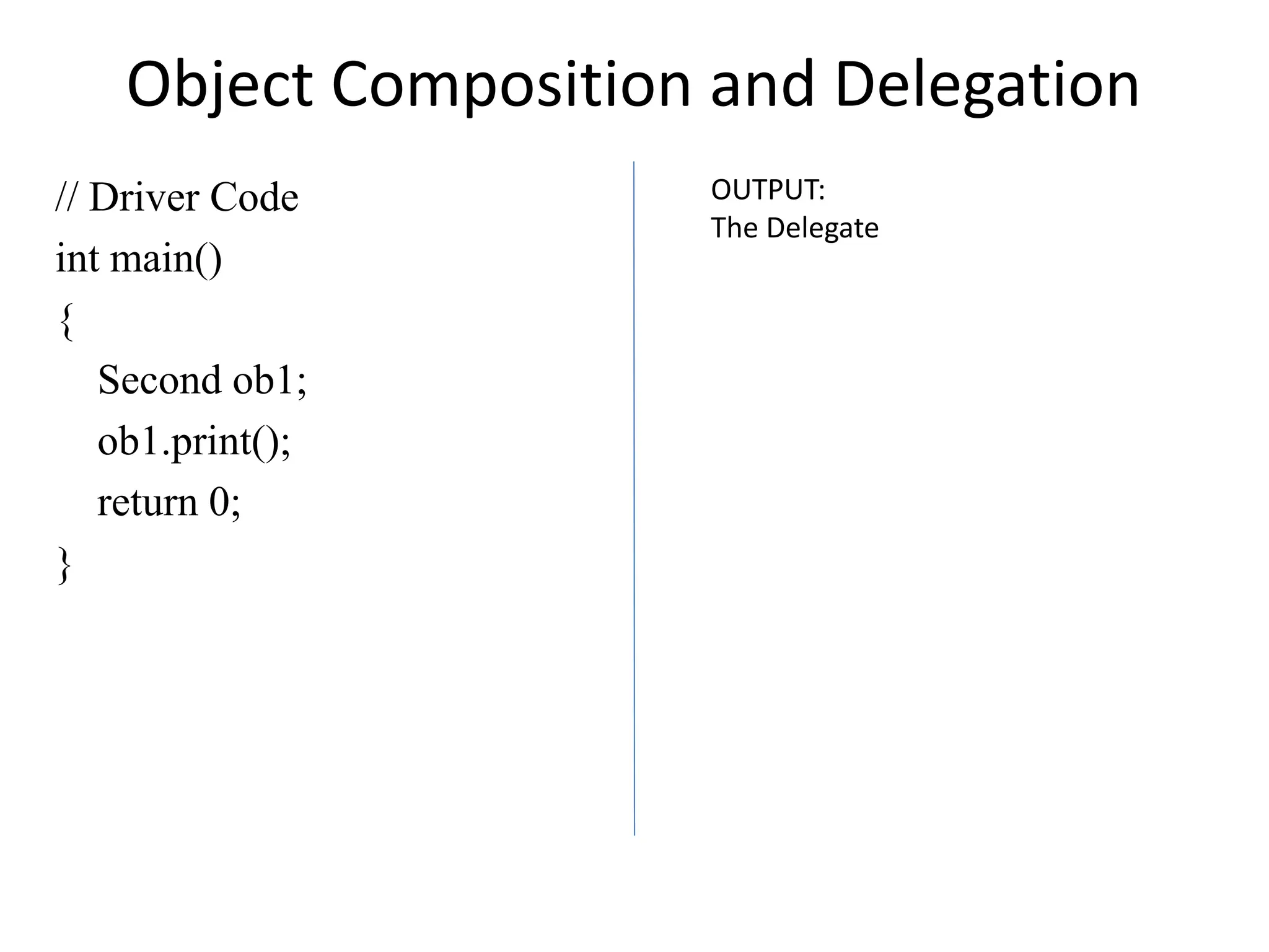 Object Composition and Delegation
// Driver Code
int main()
{
Second ob1;
ob1.print();
return 0;
}
OUTPUT:
The Delegate
 