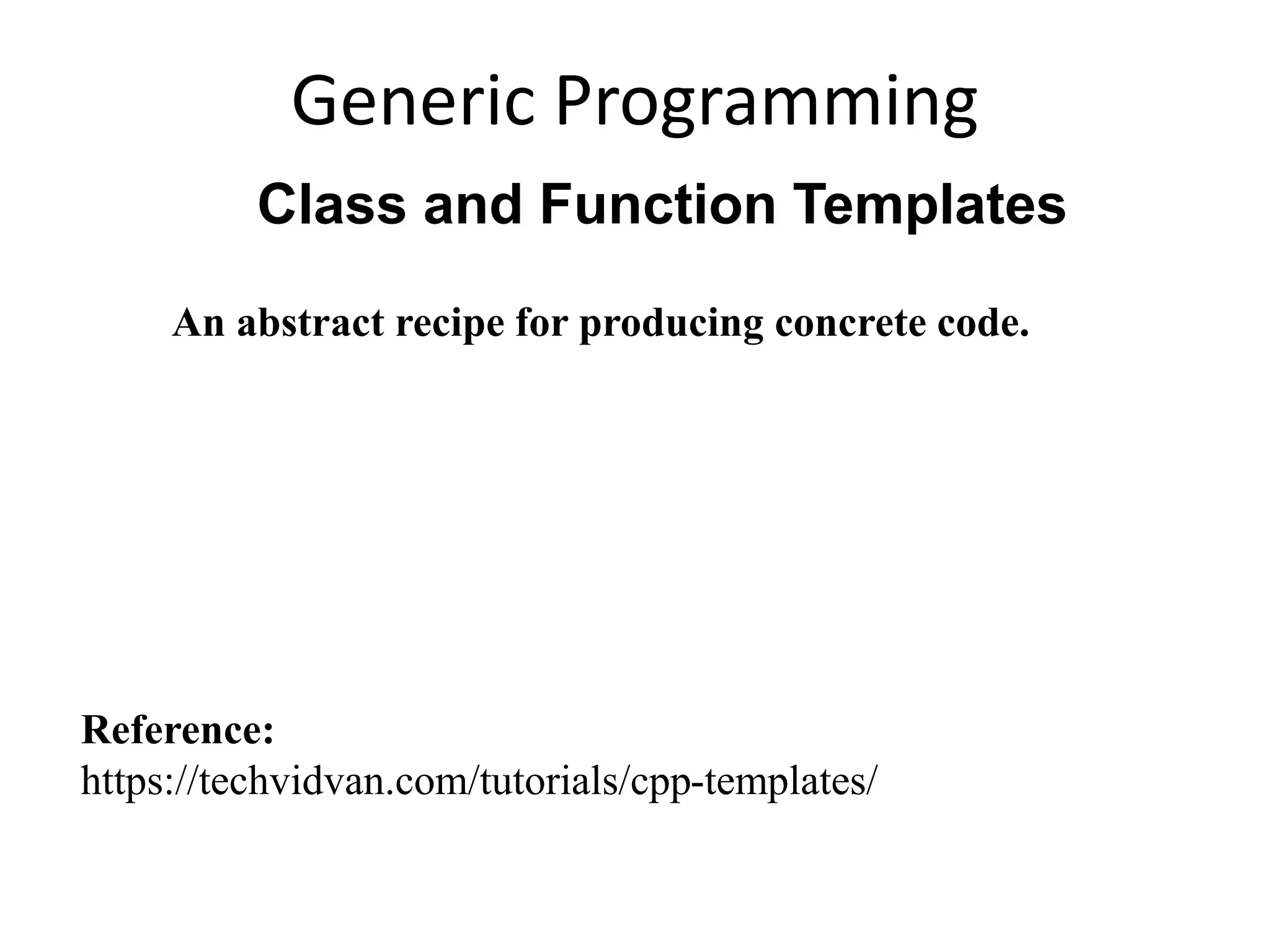 Generic Programming
Class and Function Templates
An abstract recipe for producing concrete code.
Reference:
https://techvidvan.com/tutorials/cpp-templates/
 