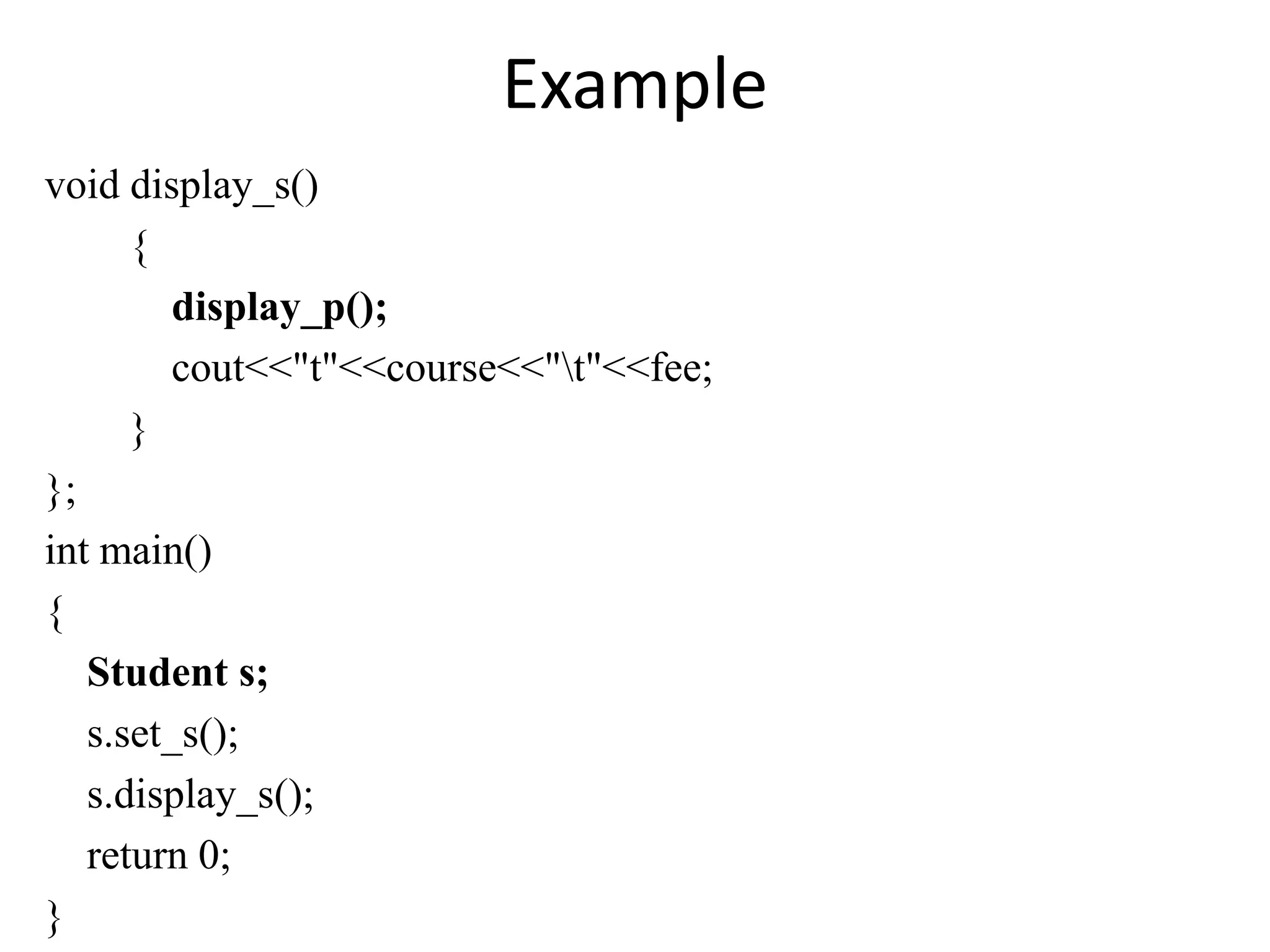 Example
void display_s()
{
display_p();
cout<<"t"<<course<<"t"<<fee;
}
};
int main()
{
Student s;
s.set_s();
s.display_s();
return 0;
}
 