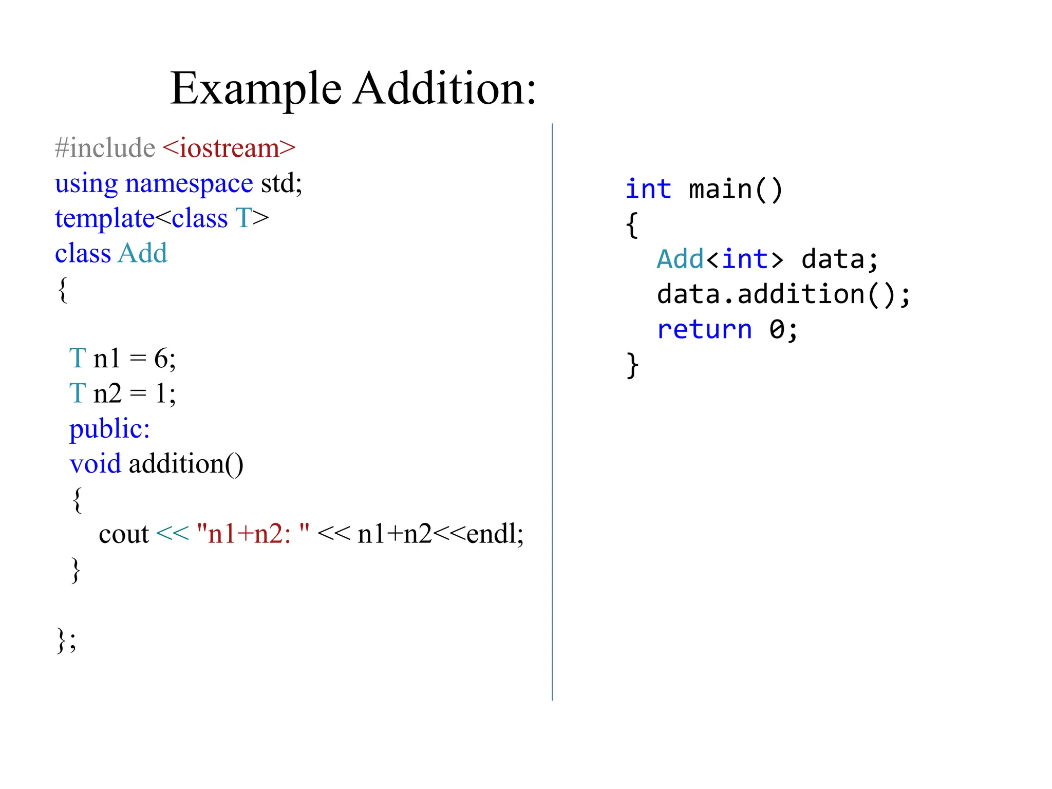 Example Addition:
#include <iostream>
using namespace std;
template<class T>
class Add
{
T n1 = 6;
T n2 = 1;
public:
void addition()
{
cout << "n1+n2: " << n1+n2<<endl;
}
};
int main()
{
Add<int> data;
data.addition();
return 0;
}
 