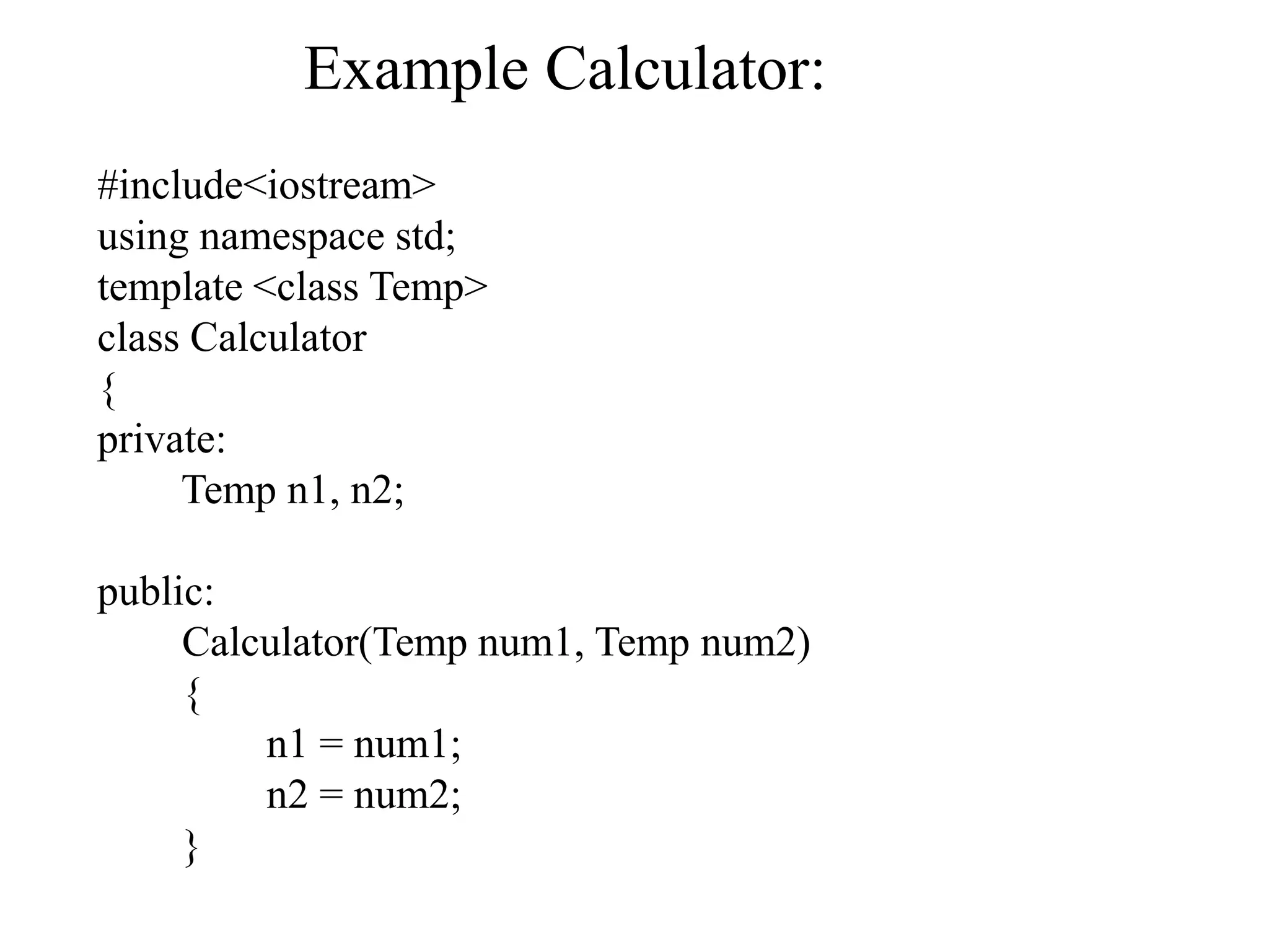 Example Calculator:
#include<iostream>
using namespace std;
template <class Temp>
class Calculator
{
private:
Temp n1, n2;
public:
Calculator(Temp num1, Temp num2)
{
n1 = num1;
n2 = num2;
}
 