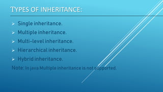 TYPES OF INHERITANCE:
 Single inheritance.
 Multiple inheritance.
 Multi-level inheritance.
 Hierarchical inheritance.
 Hybrid inheritance.
Note: In java Multiple inheritance is not supported.
 