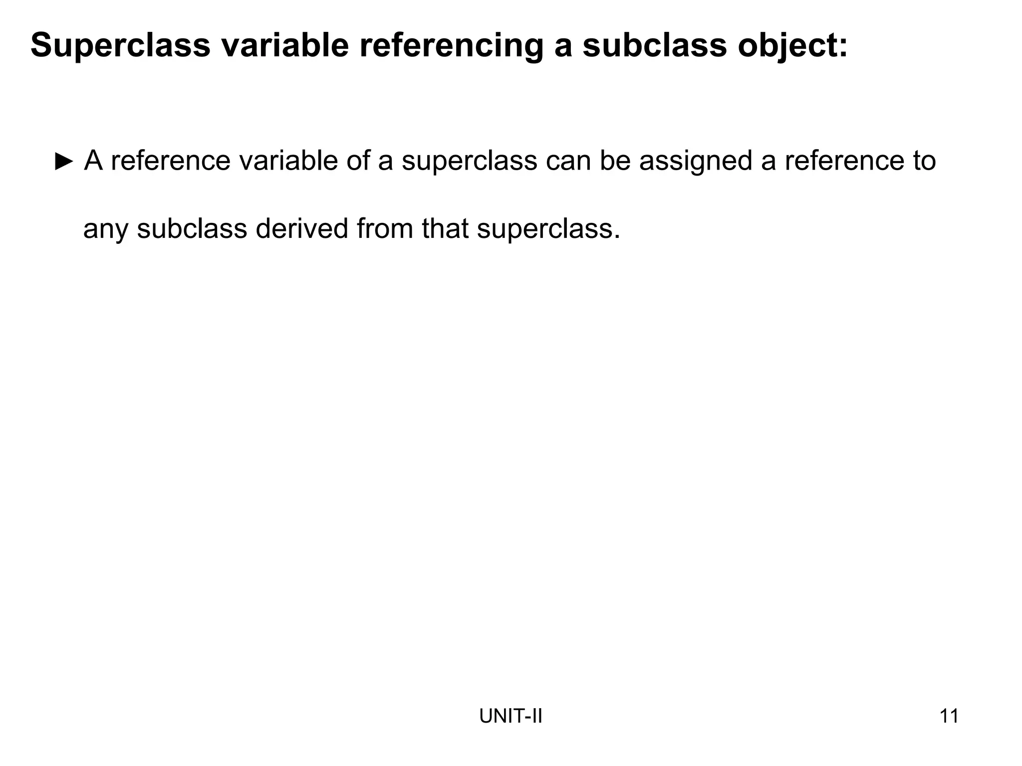 UNIT-II 11
Superclass variable referencing a subclass object:
► A reference variable of a superclass can be assigned a reference to
any subclass derived from that superclass.
 