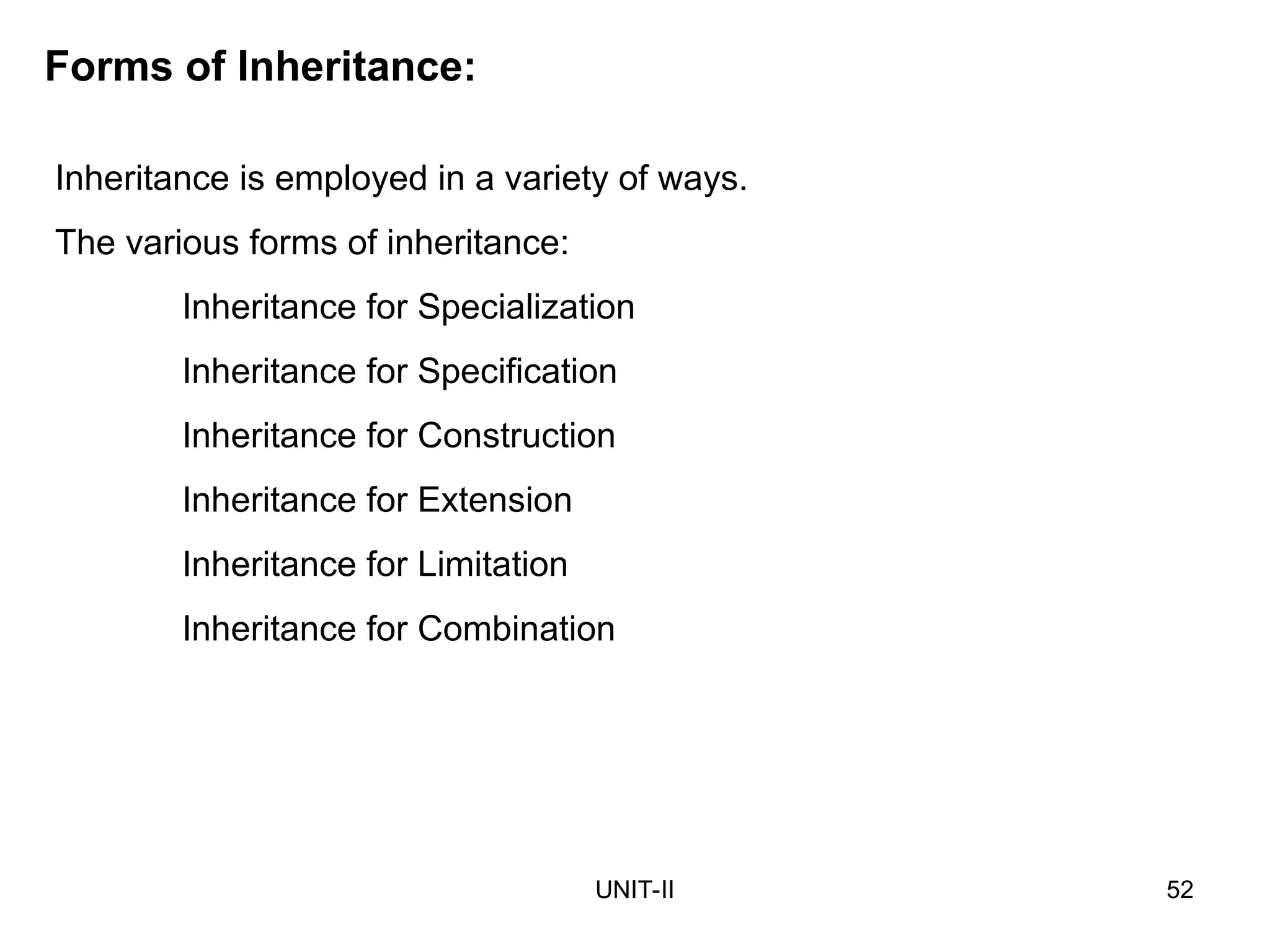 UNIT-II 52
Forms of Inheritance:
Inheritance is employed in a variety of ways.
The various forms of inheritance:
Inheritance for Specialization
Inheritance for Specification
Inheritance for Construction
Inheritance for Extension
Inheritance for Limitation
Inheritance for Combination
 