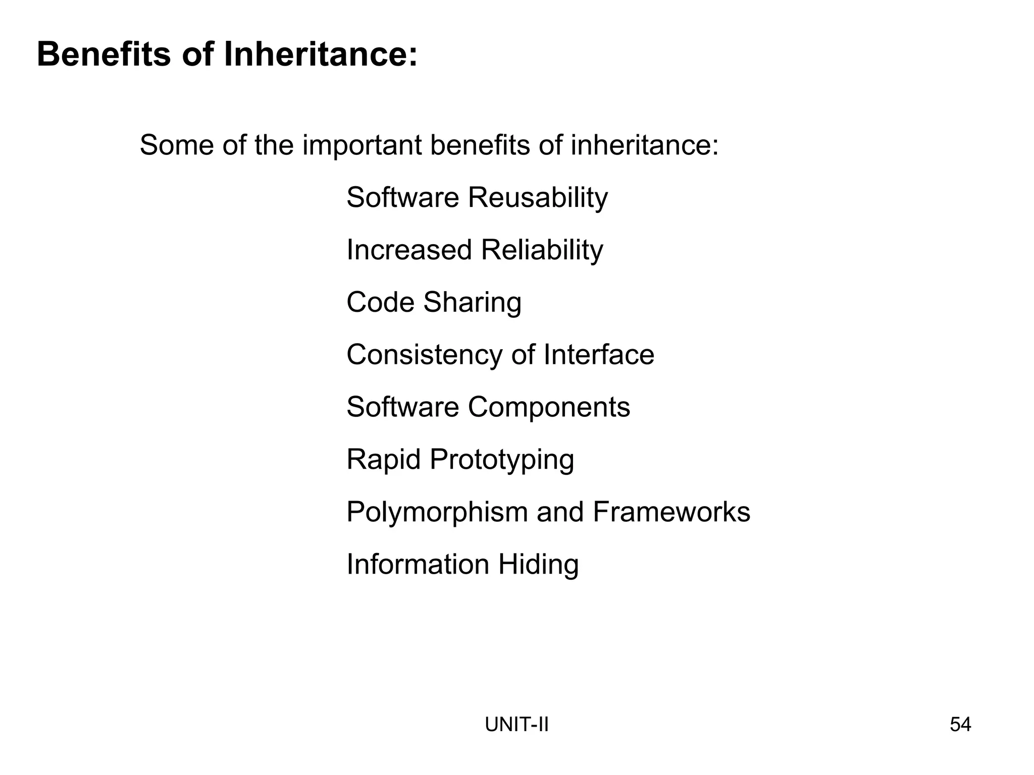 UNIT-II 54
Benefits of Inheritance:
Some of the important benefits of inheritance:
Software Reusability
Increased Reliability
Code Sharing
Consistency of Interface
Software Components
Rapid Prototyping
Polymorphism and Frameworks
Information Hiding
 