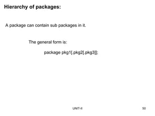 UNIT-II 50
Hierarchy of packages:
A package can contain sub packages in it.
The general form is:
package pkg1[.pkg2[.pkg3]];
 