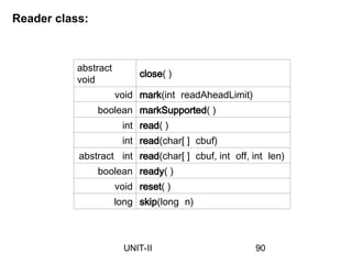 Reader class:
abstract
void
close( )
void mark(int readAheadLimit)
boolean markSupported( )
int read( )
int read(char[ ] cbuf)
abstract int read(char[ ] cbuf, int off, int len)
boolean ready( )
void reset( )
long skip(long n)
90
UNIT-II
 