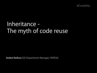 Andrei Raifura iOS Department Manager, YOPESO
#CodeWăy
Inheritance -
The myth of code reuse
 