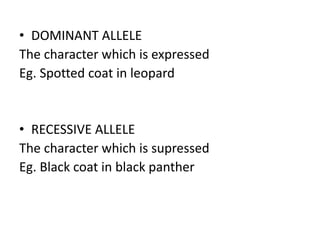 • DOMINANT ALLELE
The character which is expressed
Eg. Spotted coat in leopard
• RECESSIVE ALLELE
The character which is supressed
Eg. Black coat in black panther
 