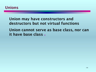 100
Unions
Union may have constructors and
destructors but not virtual functions
Union cannot serve as base class, nor can
it have base class 
 