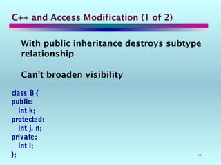 101
C++ and Access Modification (1 of 2)
With public inheritance destroys subtype
relationship
Can’t broaden visibility
class B {
public:
int k;
protected:
int j, n;
private:
int i;
};
 