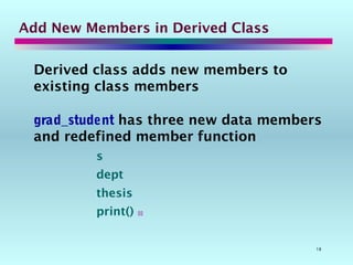 18
Add New Members in Derived Class
Derived class adds new members to
existing class members
grad_student has three new data members
and redefined member function
s
dept
thesis
print() 
 