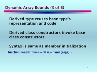 37
Dynamic Array Bounds (3 of 8)
Derived type reuses base type's
representation and code
Derived class constructors invoke base
class constructors
Syntax is same as member initialization
function header: base—class—name(args) 
 