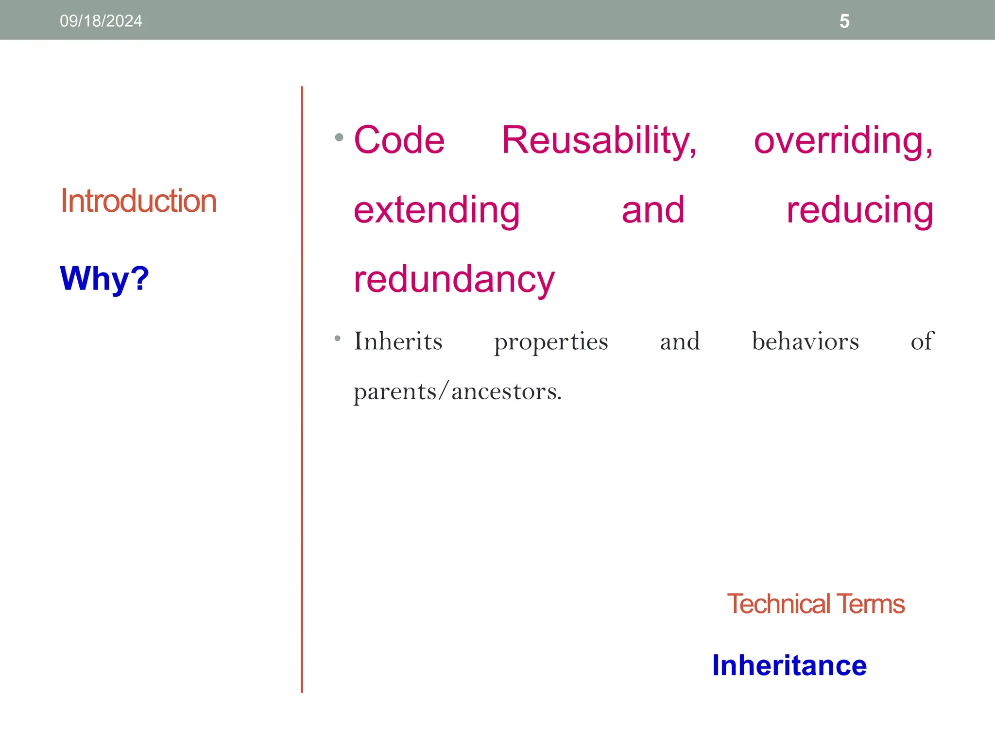 5
Introduction
• Code Reusability, overriding,
extending and reducing
redundancy
• Inherits properties and behaviors of
parents/ancestors.
Why?
Technical Terms
Inheritance
09/18/2024
 