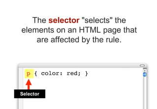 The selector "selects" the
elements on an HTML page that
    are affected by the rule.



  p { color: red; }


Selector
 