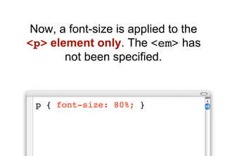 Now, a font-size is applied to the
<p> element only. The <em> has
       not been specified.



 p { font-size: 80%; }
 